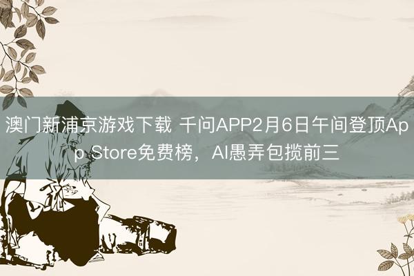 澳门新浦京游戏下载 千问APP2月6日午间登顶App Store免费榜，AI愚弄包揽前三