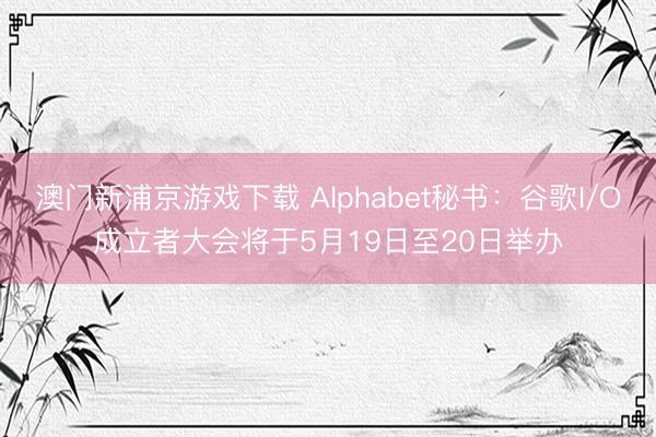 澳门新浦京游戏下载 Alphabet秘书：谷歌I/O成立者大会将于5月19日至20日举办