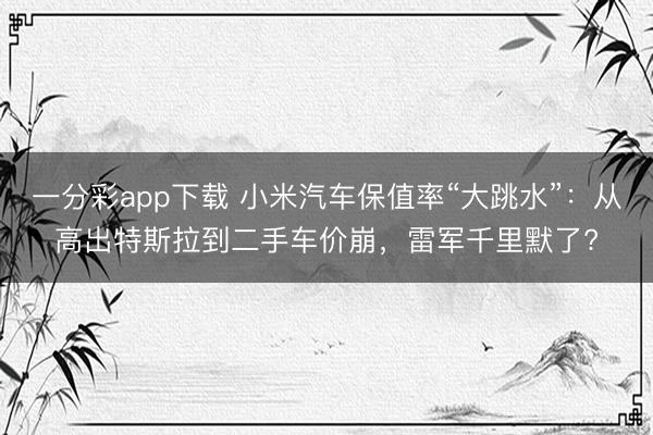 一分彩app下载 小米汽车保值率“大跳水”：从高出特斯拉到二手车价崩，雷军千里默了?