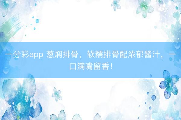 一分彩app 葱焖排骨，软糯排骨配浓郁酱汁，一口满嘴留香！
