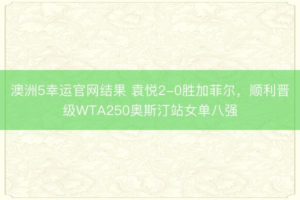 澳洲5幸运官网结果 袁悦2-0胜加菲尔，顺利晋级WTA250奥斯汀站女单八强