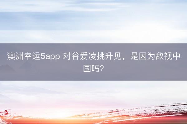 澳洲幸运5app 对谷爱凌挑升见，是因为敌视中国吗？