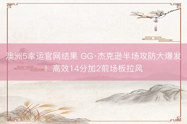 澳洲5幸运官网结果 GG·杰克逊半场攻防大爆发！高效14分加2前场板拉风