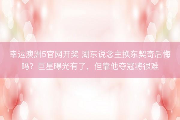 幸运澳洲5官网开奖 湖东说念主换东契奇后悔吗？巨星曝光有了，但靠他夺冠将很难