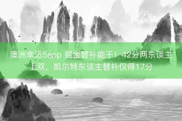 澳洲幸运5app 掘金替补能干！42分两东谈主上双，凯尔特东谈主替补仅得17分