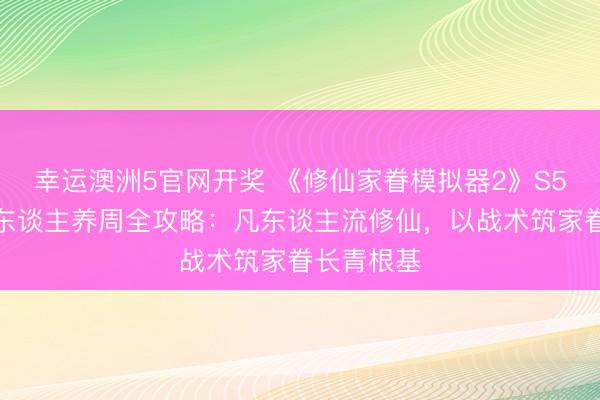 幸运澳洲5官网开奖 《修仙家眷模拟器2》S5修仙界散东谈主养周全攻略:凡东谈主流修仙,以战术筑家眷长青根基