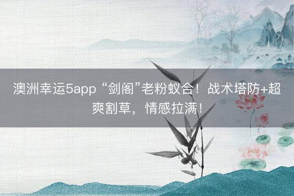 澳洲幸运5app “剑阁”老粉蚁合！战术塔防+超爽割草，情感拉满！