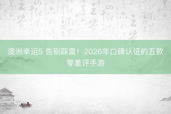 澳洲幸运5 告别踩雷!2026年口碑认证的五款零差评手游