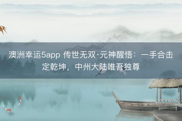 澳洲幸运5app 传世无双·元神醒悟：一手合击定乾坤，中州大陆唯吾独尊