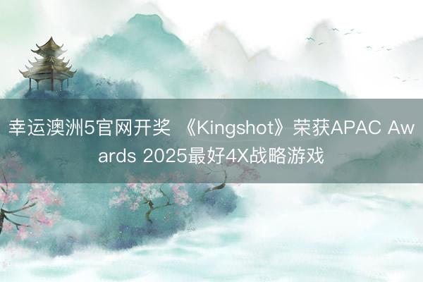 幸运澳洲5官网开奖 《Kingshot》荣获APAC Awards 2025最好4X战略游戏