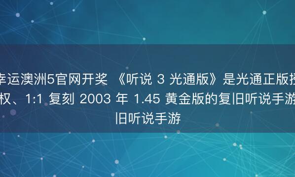幸运澳洲5官网开奖 《听说 3 光通版》是光通正版授权、1:1 复刻 2003 年 1.45 黄金版的复旧听说手游