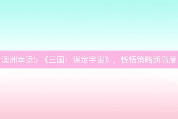 澳洲幸运5 《三国：谋定宇宙》，恍悟策略新高度