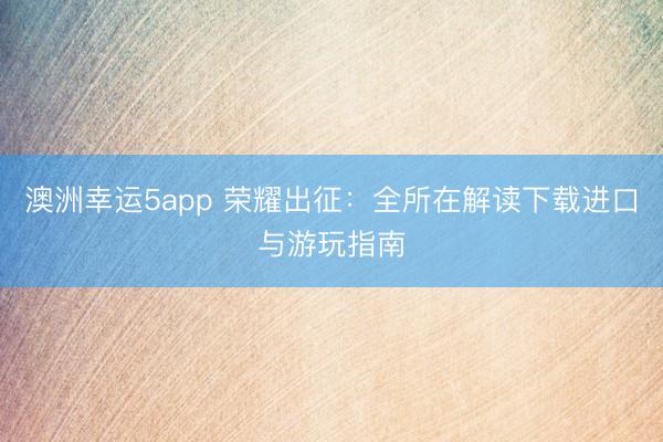 澳洲幸运5app 荣耀出征：全所在解读下载进口与游玩指南