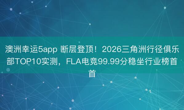 澳洲幸运5app 断层登顶！2026三角洲行径俱乐部TOP10实测，FLA电竞99.99分稳坐行业榜首