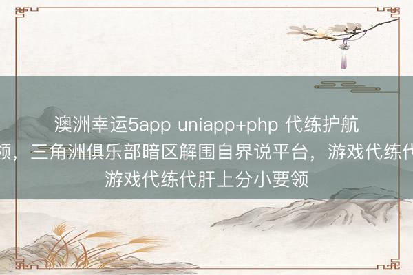 澳洲幸运5app uniapp+php 代练护航跑刀接单小要领，三角洲俱乐部暗区解围自界说平台，游戏代练代肝上分小要领