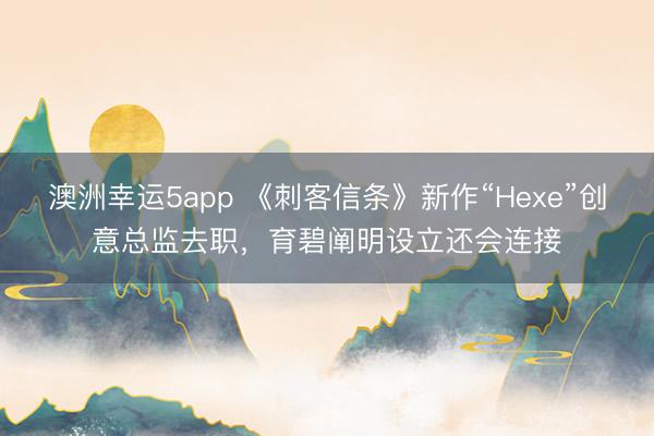 澳洲幸运5app 《刺客信条》新作“Hexe”创意总监去职，育碧阐明设立还会连接