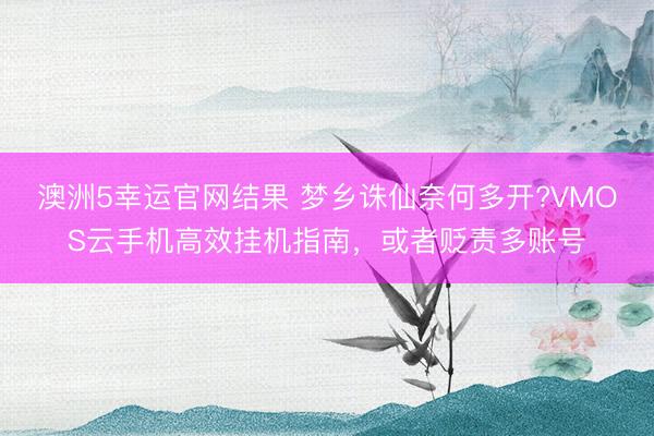 澳洲5幸运官网结果 梦乡诛仙奈何多开?VMOS云手机高效挂机指南,或者贬责多账号