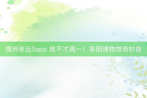 澳洲幸运5app 就不才周一！阜阳博物馆奇妙夜