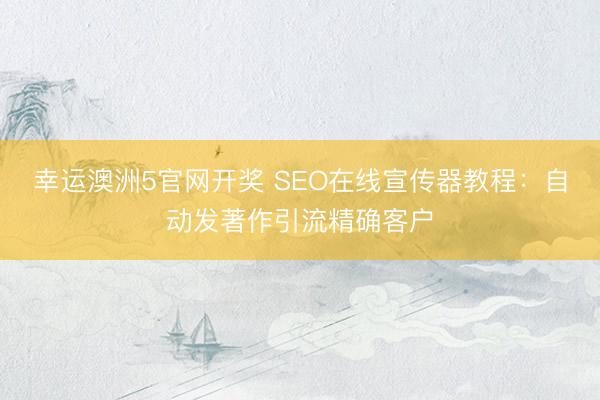 幸运澳洲5官网开奖 SEO在线宣传器教程：自动发著作引流精确客户
