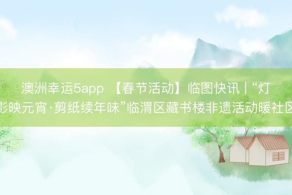 澳洲幸运5app 【春节活动】临图快讯 | “灯影映元宵·剪纸续年味”临渭区藏书楼非遗活动暖社区