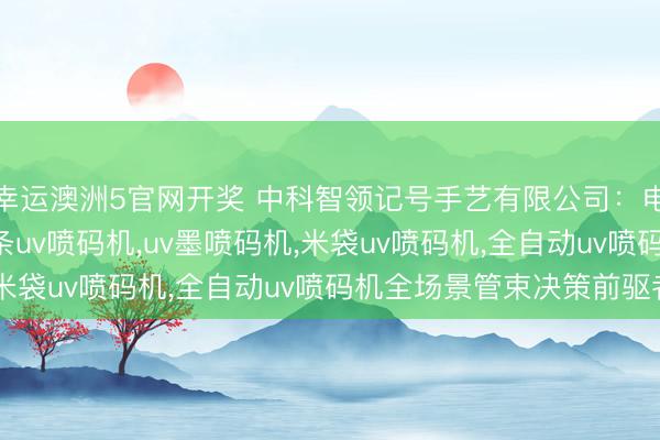 幸运澳洲5官网开奖 中科智领记号手艺有限公司：电线uv喷码机，led灯条uv喷码机，uv墨喷码机，米袋uv喷码机，全自动uv喷码机全场景管束决策前驱者