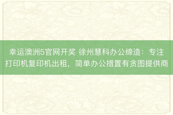幸运澳洲5官网开奖 徐州慧科办公缔造：专注打印机复印机出租，简单办公措置有贪图提供商