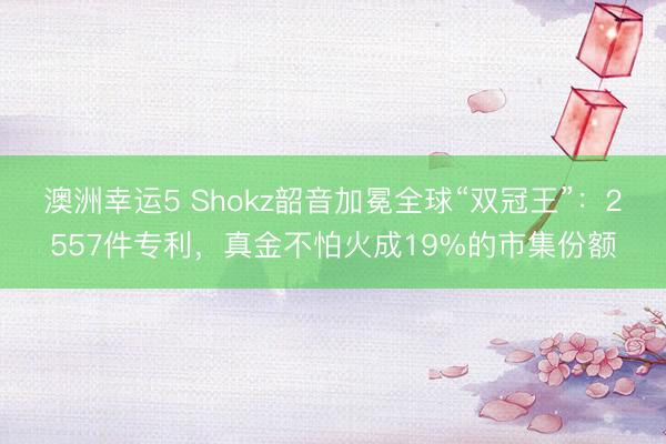 澳洲幸运5 Shokz韶音加冕全球“双冠王”：2557件专利，真金不怕火成19%的市集份额