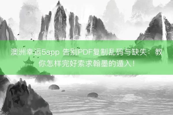 澳洲幸运5app 告别PDF复制乱码与缺失：教你怎样完好索求翰墨的遁入！