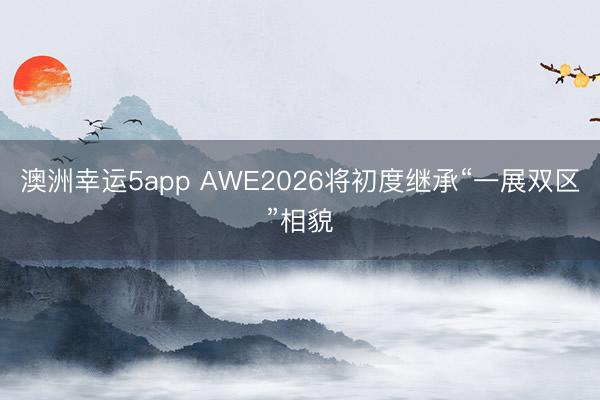 澳洲幸运5app AWE2026将初度继承“一展双区”相貌