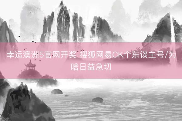 幸运澳洲5官网开奖 搜狐网易CK个东谈主号/为啥日益急切