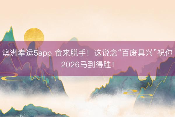 澳洲幸运5app 食来脱手！这说念“百废具兴”祝你2026马到得胜！