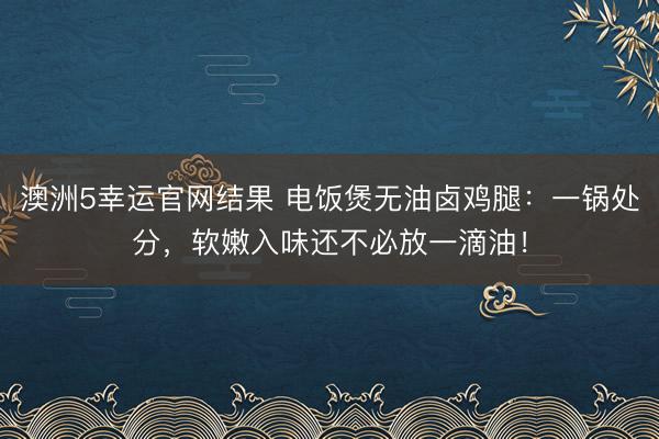 澳洲5幸运官网结果 电饭煲无油卤鸡腿：一锅处分，软嫩入味还不必放一滴油！