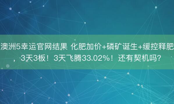 澳洲5幸运官网结果 化肥加价+磷矿诞生+缓控释肥,3天3板!3天飞腾33.02%!还有契机吗?