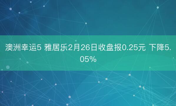 澳洲幸运5 雅居乐2月26日收盘报0.25元 下降5.05%