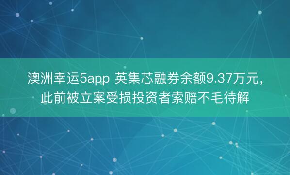 澳洲幸运5app 英集芯融券余额9.37万元,此前被立案受损投资者索赔不毛待解