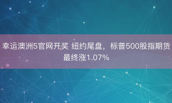 幸运澳洲5官网开奖 纽约尾盘,标普500股指期货最终涨1.07%