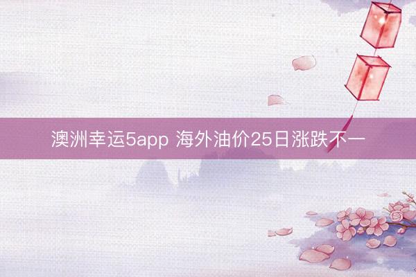 澳洲幸运5app 海外油价25日涨跌不一