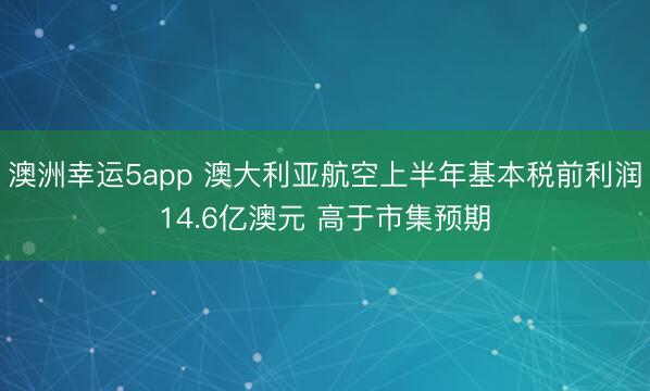 澳洲幸运5app 澳大利亚航空上半年基本税前利润14.6亿澳元 高于市集预期
