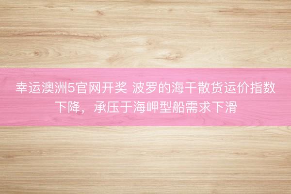 幸运澳洲5官网开奖 波罗的海干散货运价指数下降，承压于海岬型船需求下滑
