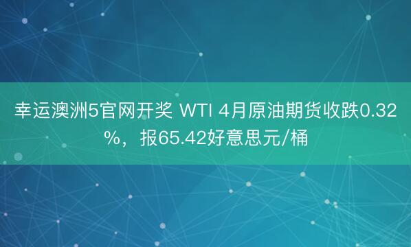 幸运澳洲5官网开奖 WTI 4月原油期货收跌0.32%,报65.42好意思元/桶