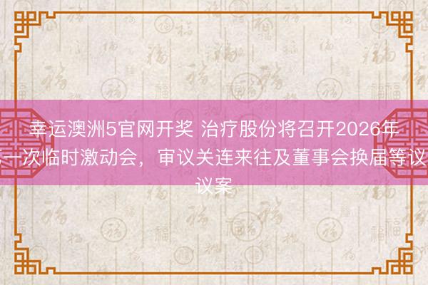 幸运澳洲5官网开奖 治疗股份将召开2026年第一次临时激动会，审议关连来往及董事会换届等议案