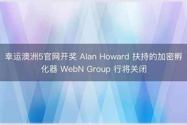 幸运澳洲5官网开奖 Alan Howard 扶持的加密孵化器 WebN Group 行将关闭