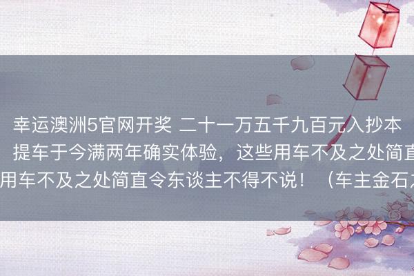 幸运澳洲5官网开奖 二十一万五千九百元入抄本田CRV四轮驱动顶配版，提车于今满两年确实体验，这些用车不及之处简直令东谈主不得不说！（车主金石之言共享）