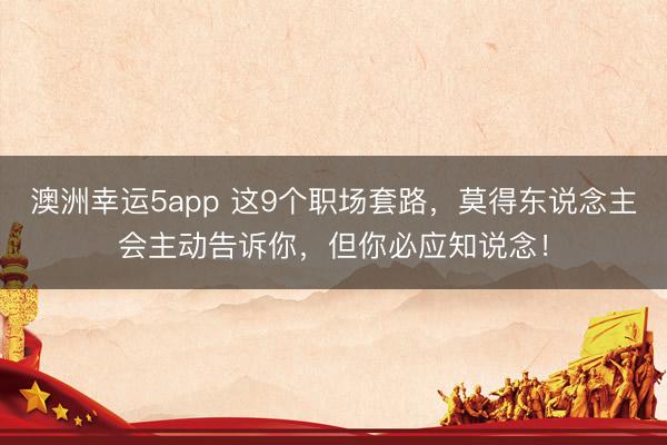 澳洲幸运5app 这9个职场套路，莫得东说念主会主动告诉你，但你必应知说念！