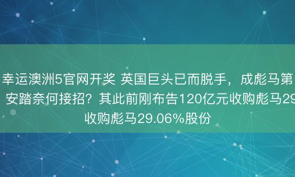幸运澳洲5官网开奖 英国巨头已而脱手，成彪马第二大激动！安踏奈何接招？其此前刚布告120亿元收购彪马29.06%股份