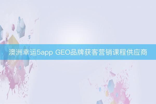 澳洲幸运5app GEO品牌获客营销课程供应商