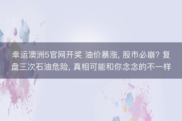 幸运澳洲5官网开奖 油价暴涨， 股市必崩? 复盘三次石油危险， 真相可能和你念念的不一样