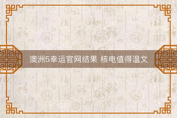 澳洲5幸运官网结果 核电值得温文