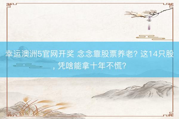 幸运澳洲5官网开奖 念念靠股票养老? 这14只股, 凭啥能拿十年不慌?